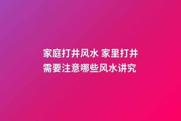 家庭打井风水 家里打井需要注意哪些风水讲究